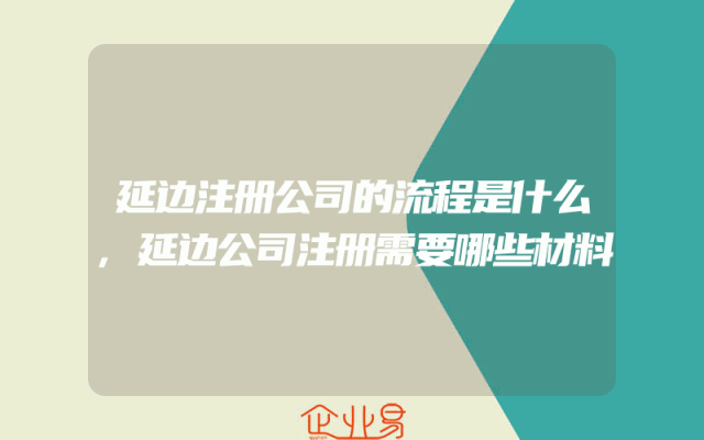 延边注册公司的流程是什么,延边公司注册需要哪些材料