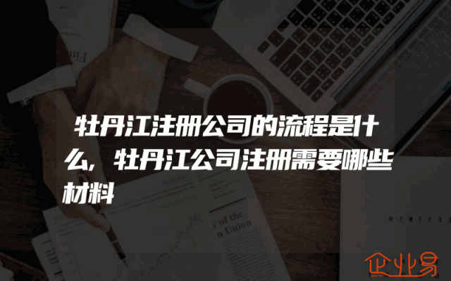 牡丹江注册公司的流程是什么,牡丹江公司注册需要哪些材料
