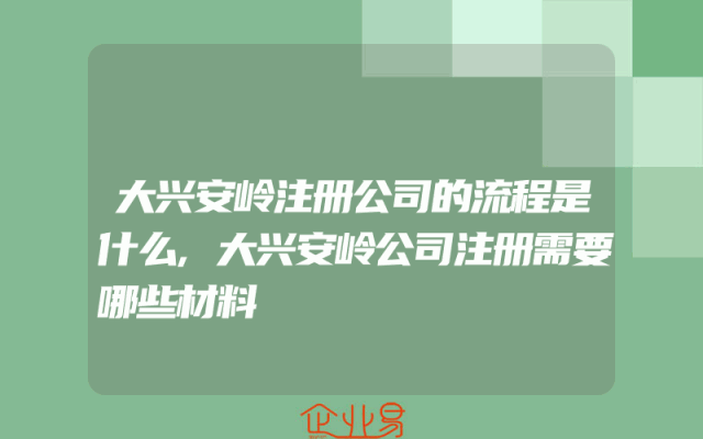 大兴安岭注册公司的流程是什么,大兴安岭公司注册需要哪些材料