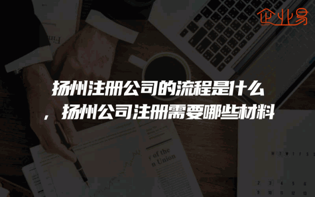 扬州注册公司的流程是什么,扬州公司注册需要哪些材料