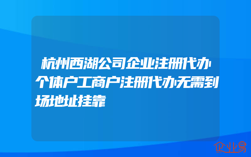 杭州西湖公司企业注册代办个体户工商户注册代办无需到场地址挂靠