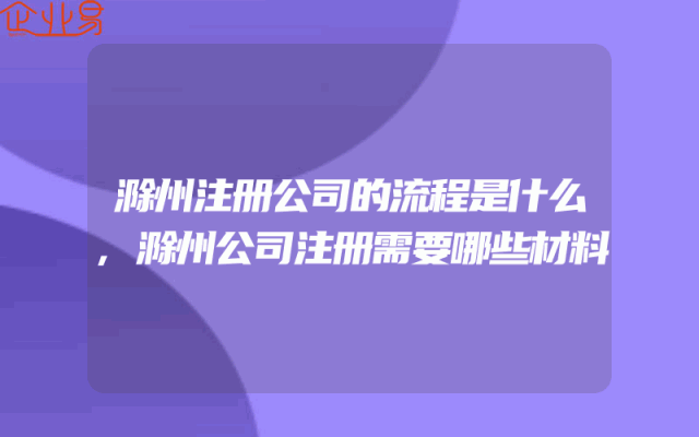 滁州注册公司的流程是什么,滁州公司注册需要哪些材料