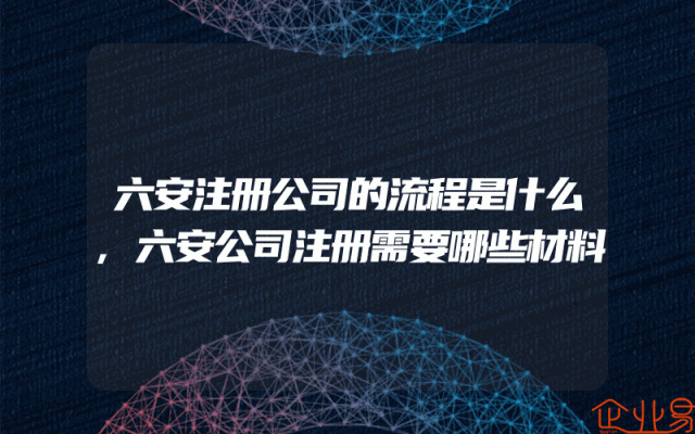 六安注册公司的流程是什么,六安公司注册需要哪些材料