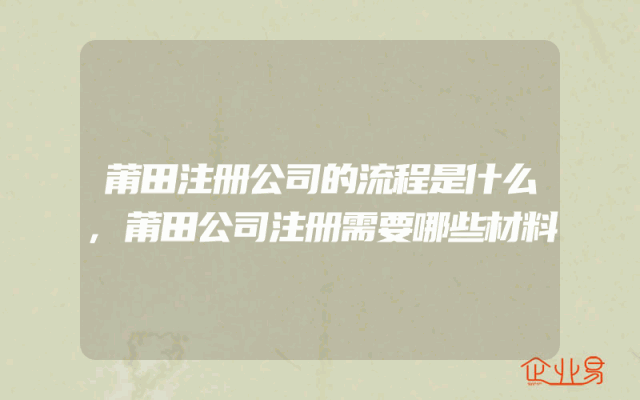 莆田注册公司的流程是什么,莆田公司注册需要哪些材料