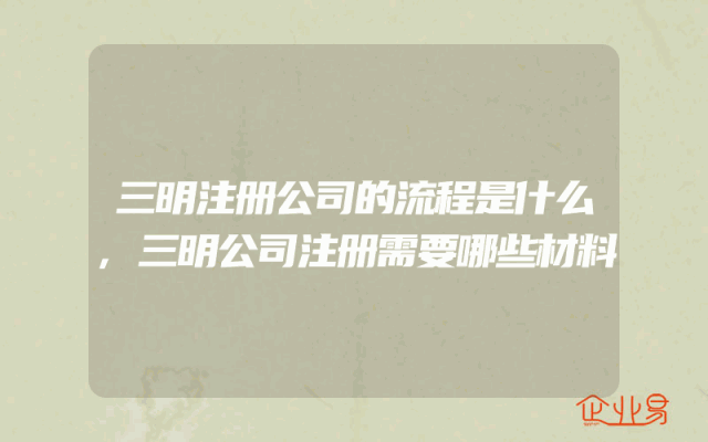 三明注册公司的流程是什么,三明公司注册需要哪些材料