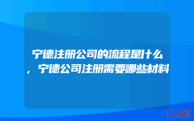 宁德注册公司的流程是什么,宁德公司注册需要哪些材料