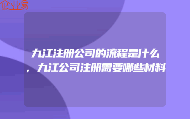 九江注册公司的流程是什么,九江公司注册需要哪些材料