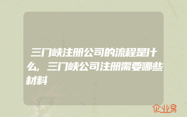 三门峡注册公司的流程是什么,三门峡公司注册需要哪些材料