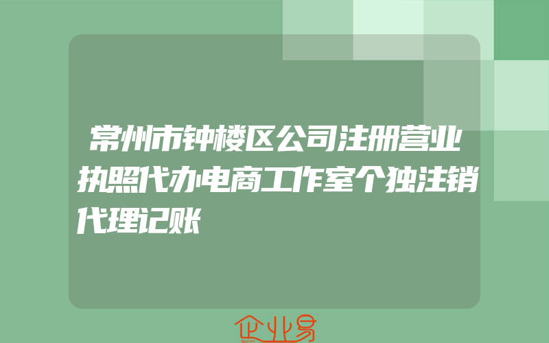 常州市钟楼区公司注册营业执照代办电商工作室个独注销代理记账