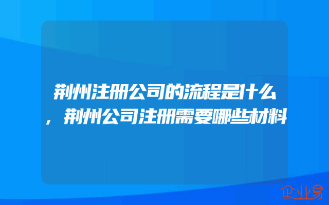 荆州注册公司的流程是什么,荆州公司注册需要哪些材料