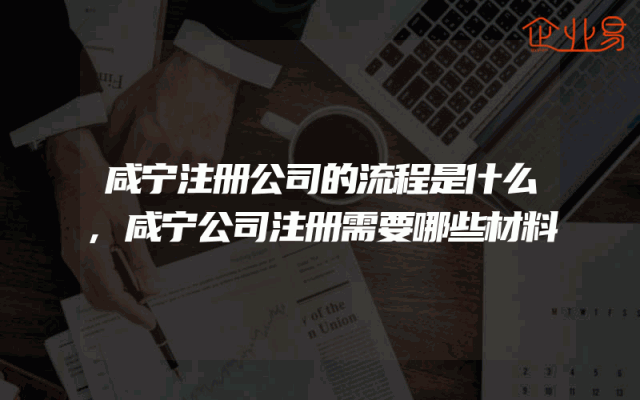 咸宁注册公司的流程是什么,咸宁公司注册需要哪些材料