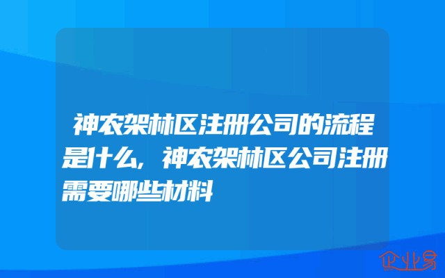 神农架林区注册公司的流程是什么,神农架林区公司注册需要哪些材料