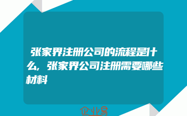 张家界注册公司的流程是什么,张家界公司注册需要哪些材料