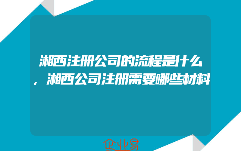 湘西注册公司的流程是什么,湘西公司注册需要哪些材料