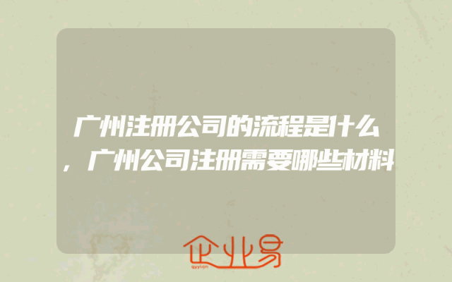 广州注册公司的流程是什么,广州公司注册需要哪些材料