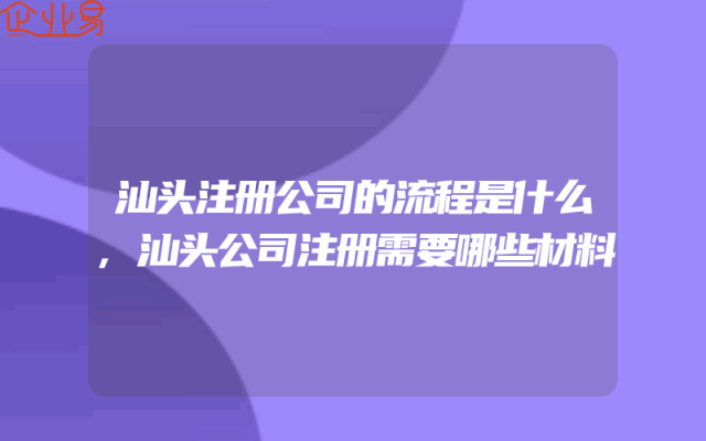 汕头注册公司的流程是什么,汕头公司注册需要哪些材料