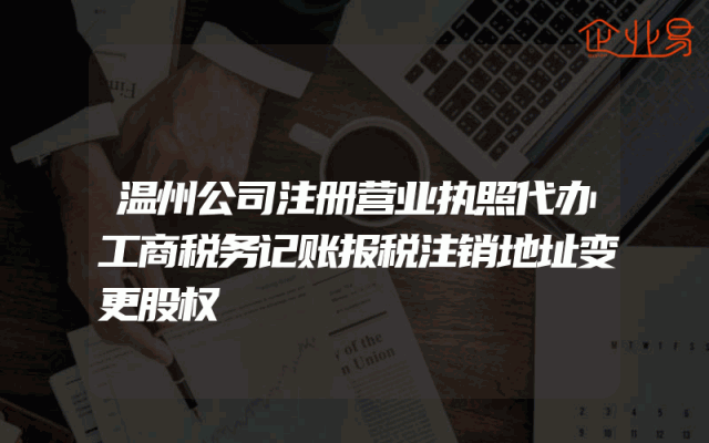 温州公司注册营业执照代办工商税务记账报税注销地址变更股权