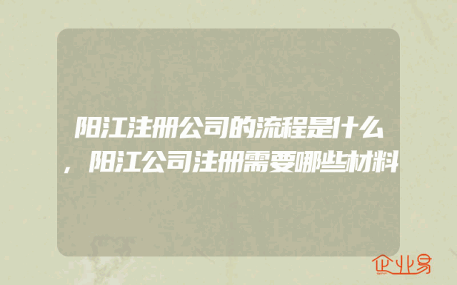 阳江注册公司的流程是什么,阳江公司注册需要哪些材料