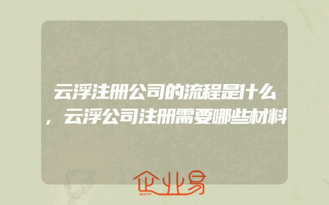 云浮注册公司的流程是什么,云浮公司注册需要哪些材料