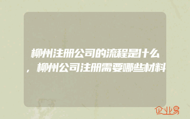 柳州注册公司的流程是什么,柳州公司注册需要哪些材料
