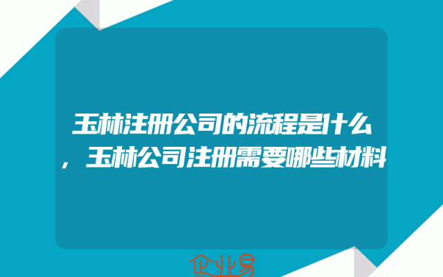 玉林注册公司的流程是什么,玉林公司注册需要哪些材料