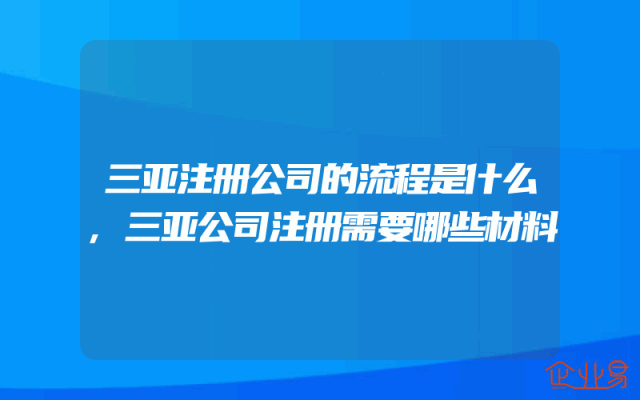 三亚注册公司的流程是什么,三亚公司注册需要哪些材料