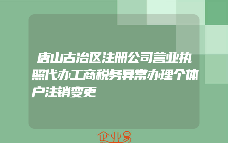 唐山古冶区注册公司营业执照代办工商税务异常办理个体户注销变更