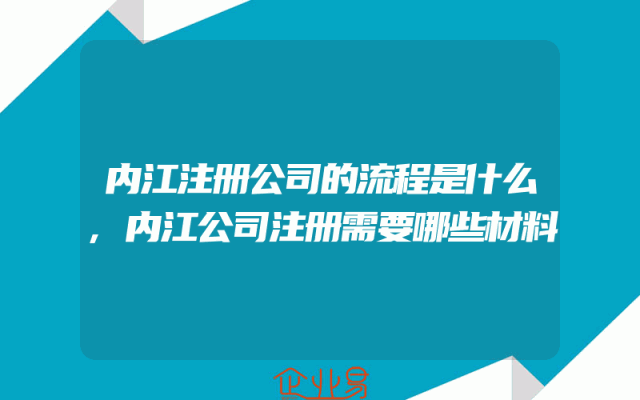 内江注册公司的流程是什么,内江公司注册需要哪些材料