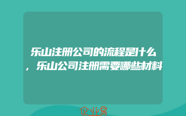 乐山注册公司的流程是什么,乐山公司注册需要哪些材料