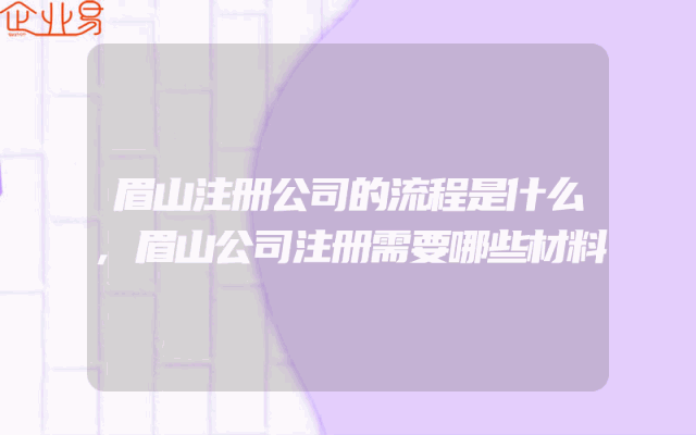 眉山注册公司的流程是什么,眉山公司注册需要哪些材料