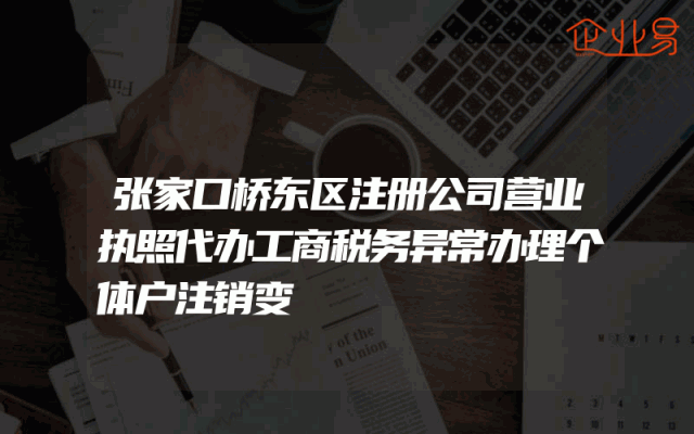 张家口桥东区注册公司营业执照代办工商税务异常办理个体户注销变