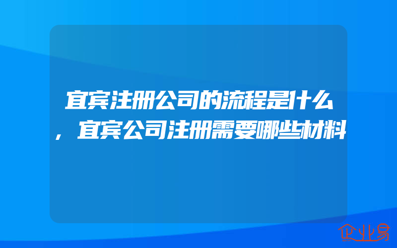 宜宾注册公司的流程是什么,宜宾公司注册需要哪些材料