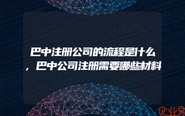 巴中注册公司的流程是什么,巴中公司注册需要哪些材料