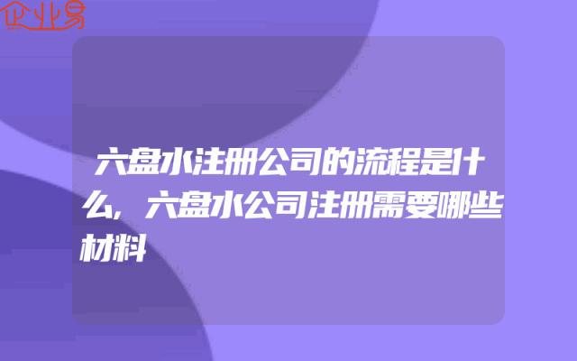六盘水注册公司的流程是什么,六盘水公司注册需要哪些材料