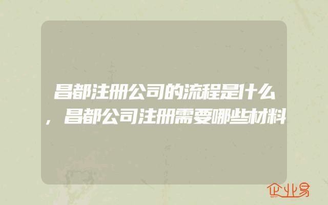 昌都注册公司的流程是什么,昌都公司注册需要哪些材料