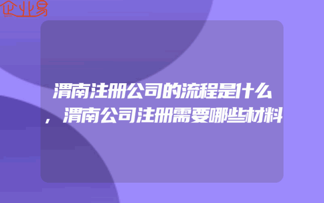 渭南注册公司的流程是什么,渭南公司注册需要哪些材料