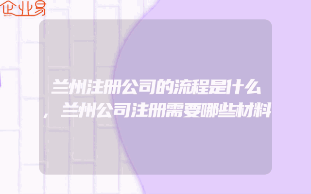 兰州注册公司的流程是什么,兰州公司注册需要哪些材料