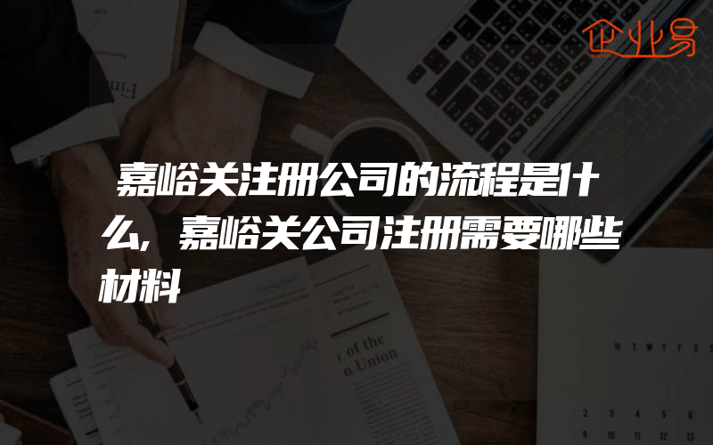 嘉峪关注册公司的流程是什么,嘉峪关公司注册需要哪些材料