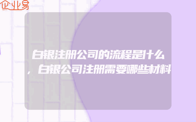 白银注册公司的流程是什么,白银公司注册需要哪些材料