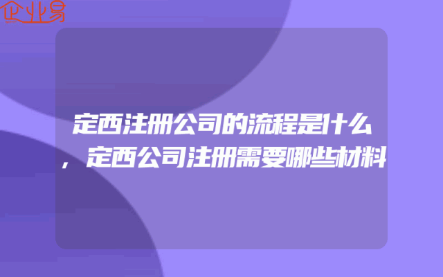 定西注册公司的流程是什么,定西公司注册需要哪些材料
