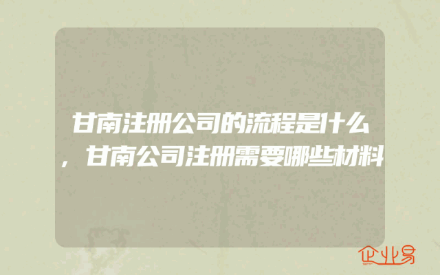 甘南注册公司的流程是什么,甘南公司注册需要哪些材料