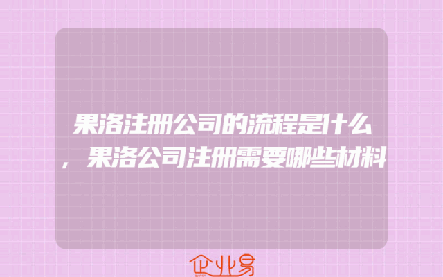 果洛注册公司的流程是什么,果洛公司注册需要哪些材料