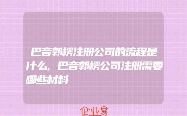 巴音郭楞注册公司的流程是什么,巴音郭楞公司注册需要哪些材料