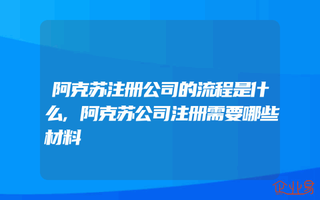 阿克苏注册公司的流程是什么,阿克苏公司注册需要哪些材料