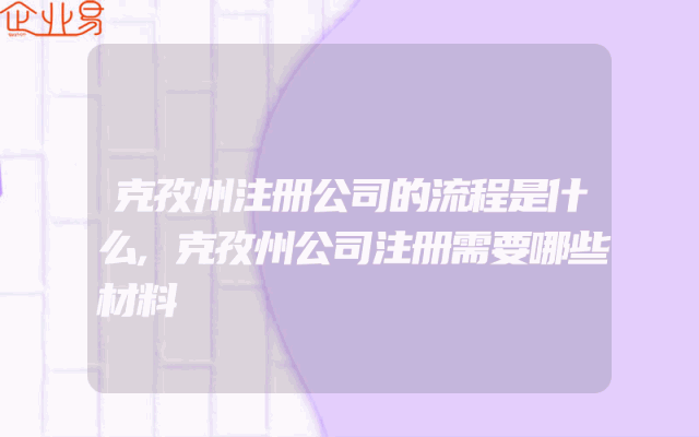 克孜州注册公司的流程是什么,克孜州公司注册需要哪些材料