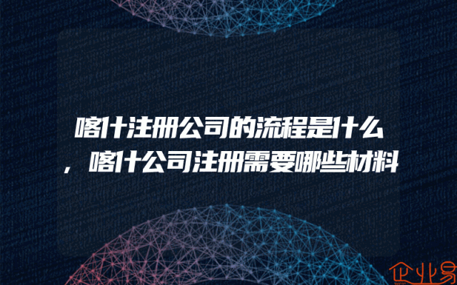 喀什注册公司的流程是什么,喀什公司注册需要哪些材料