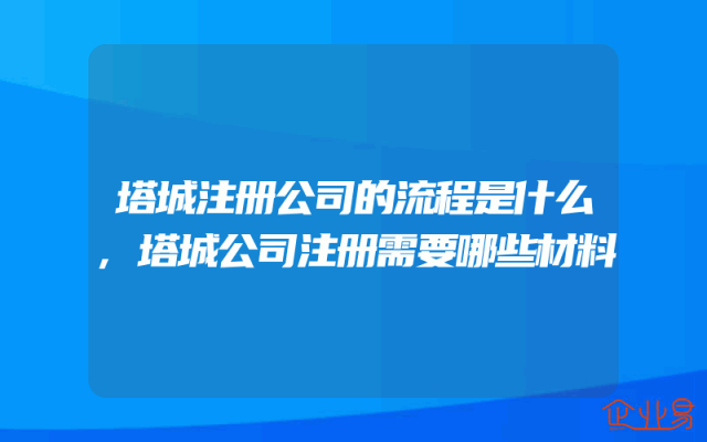 塔城注册公司的流程是什么,塔城公司注册需要哪些材料