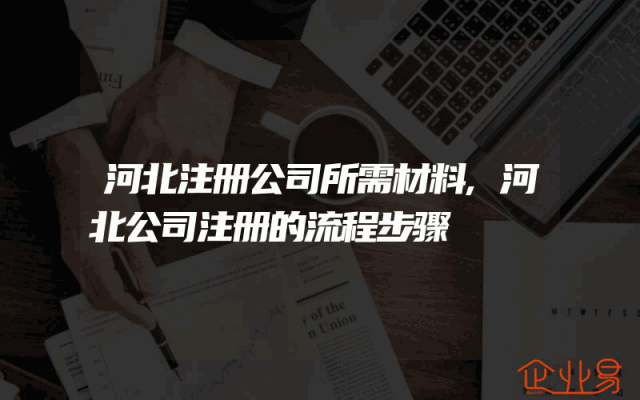 河北注册公司所需材料,河北公司注册的流程步骤