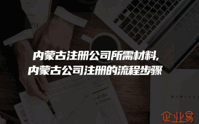 内蒙古注册公司所需材料,内蒙古公司注册的流程步骤