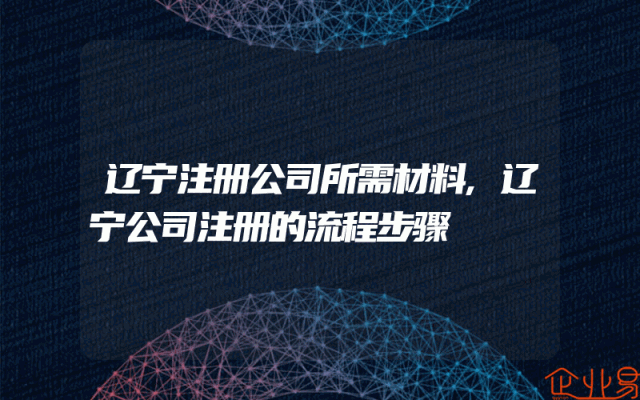 辽宁注册公司所需材料,辽宁公司注册的流程步骤